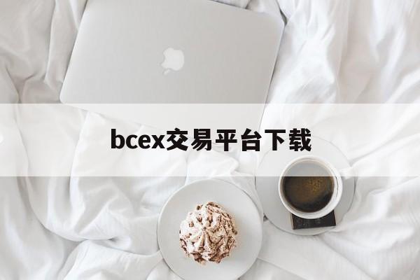 bcex交易平台下载(bcex交易平台怎不能交易了)